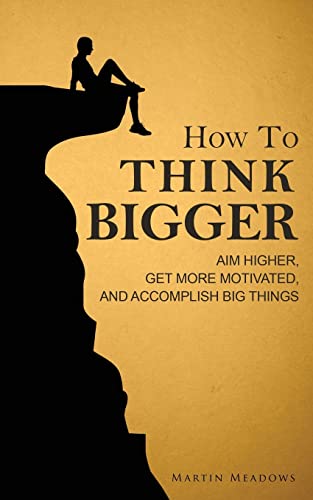 How to Think Bigger: Aim Higher, Get More Motivated, and Accomplish Big Things