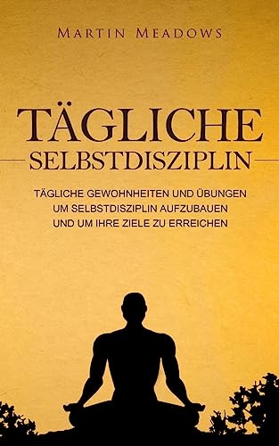 Tägliche Selbstdisziplin: Tägliche Gewohnheiten und Übungen um Selbstdisziplin aufzubauen und um Ihre Ziele zu erreichen