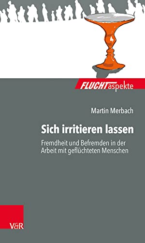 Sich irritieren lassen: Fremdheit und Befremden in der Arbeit mit geflüchteten Menschen (Fluchtaspekte / Geflüchtete Menschen psychosozial unterstützen und begleiten) von Vandenhoeck + Ruprecht