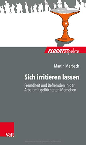 Sich irritieren lassen: Fremdheit und Befremden in der Arbeit mit geflüchteten Menschen (Fluchtaspekte / Geflüchtete Menschen psychosozial unterstützen und begleiten)