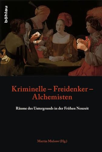 Kriminelle Freidenker Alchemisten: Räume des Untergrunds in der Frühen Neuzeit von Bohlau Verlag