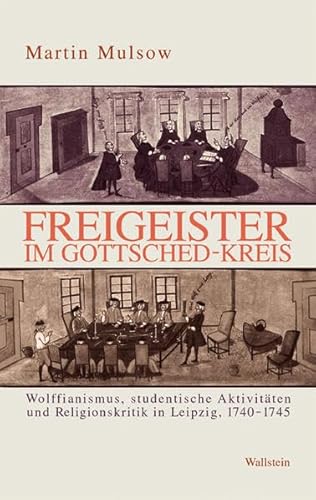 Freigeister im Gottsched-Kreis. Wolffianismus, studentische Aktivitäten und Religionskritik in Leipzig 1740-1745