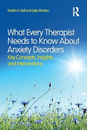 What Every Therapist Needs to Know About Anxiety Disorders: Key Concepts, Insights, and Interventions What Every Therapist Needs to Know About Anxiety Disorders: Key Concepts, Insights, and Interventions