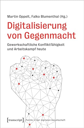 Digitalisierung von Gegenmacht: Gewerkschaftliche Konfliktfähigkeit und Arbeitskampf heute (Politik in der digitalen Gesellschaft) von transcript