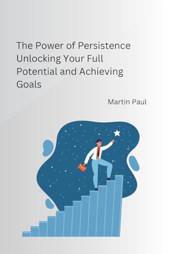 The Power of Persistence Unlocking Your Full Potential and Achieving Goals