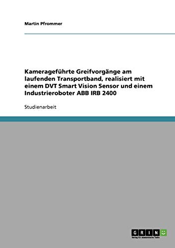 Kamerageführte Greifvorgänge am laufenden Transportband, realisiert mit einem DVT Smart Vision Sensor und einem Industrieroboter ABB IRB 2400 von Books on Demand