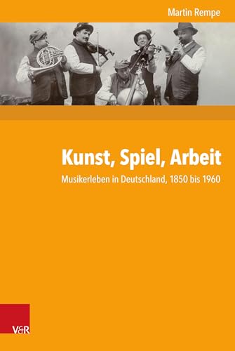 Kunst, Spiel, Arbeit: Musikerleben in Deutschland, 1850 bis 1960 (Kritische Studien zur Geschichtswissenschaft, Band 235)