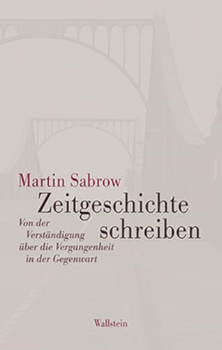 Zeitgeschichte schreiben: Von der Verständigung über die Vergangenheit in der Gegenwart von Wallstein