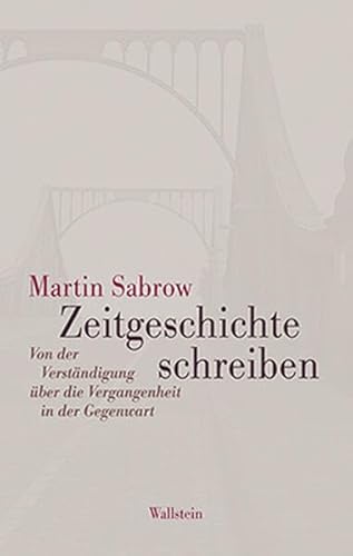 Zeitgeschichte schreiben: Von der Verständigung über die Vergangenheit in der Gegenwart
