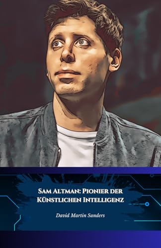 Sam Altman: Pionier der Künstlichen Intelligenz: Vom Silicon Valley zu OpenAI, die Geschichte des generativen KI-Visionärs