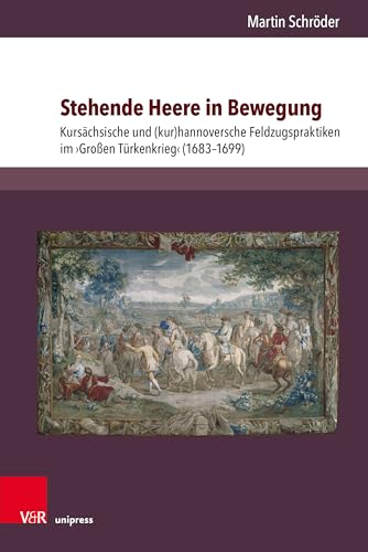 Stehende Heere in Bewegung: Kursächsische und (kur)hannoversche Feldzugspraktiken im 'Großen Türkenkrieg' (1683-1699) (Herrschaft und soziale Systeme in der Frühen Neuzeit)