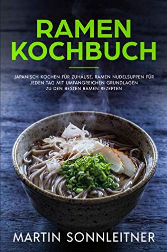Ramen Kochbuch: Japanisch Kochen für Zuhause, Ramen Nudelsuppen für jeden Tag mit Umfangreichen Grundlagen zu den besten Ramen Rezepten