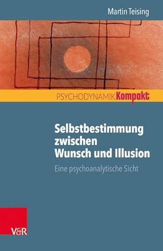 Selbstbestimmung zwischen Wunsch und Illusion: Eine psychoanalytische Sicht (Psychodynamik kompakt)