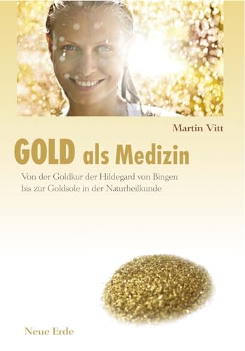 Gold als Medizin: Von der Goldkur der Hildegard von Bingen bis zur Goldsole in der Naturheilkunde von Neue Erde GmbH