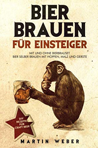 Bier Brauen für Einsteiger: Mit und ohne Bierbrauset: Bier selber brauen mit Hopfen, Malz und Gerste | DIY Rezepte für Craft Beer