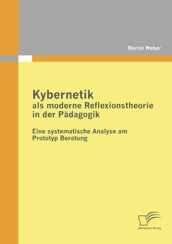 Kybernetik als moderne Reflexionstheorie in der Pädagogik: Eine systematische Analyse am Prototyp Beratung Kybernetik als moderne Reflexionstheorie in der Pädagogik: Eine systematische Analyse am Prototyp Beratung von Diplomica Verlag