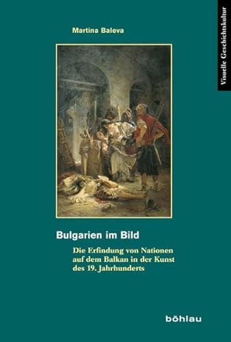 Bulgarien im Bild: Die Erfindung von Nationen auf dem Balkan in der Kunst des 19. Jahrhunderts (Visuelle Geschichtskultur, Band 6)