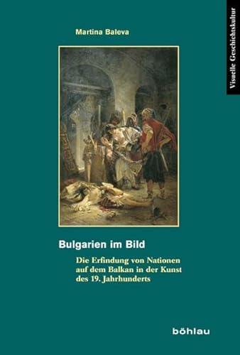 Bulgarien im Bild: Die Erfindung von Nationen auf dem Balkan in der Kunst des 19. Jahrhunderts (Visuelle Geschichtskultur, Band 6) von Bohlau Verlag
