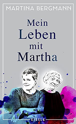 Mein Leben mit Martha: Ein literarischer Bericht über Demenz und eine ungewöhnliche Lebensgemeinschaft