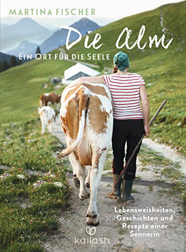 Die Alm - Ein Ort für die Seele: Lebensweisheiten, Geschichten und Rezepte einer Sennerin von Kailash