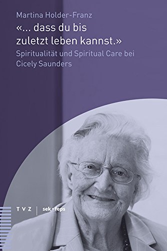 "... dass du bis zuletzt leben kannst.": Spiritualität und Spiritual Care bei Cicely Saunders (Beiträge zu Theologie, Ethik und Kirche, Band 7)
