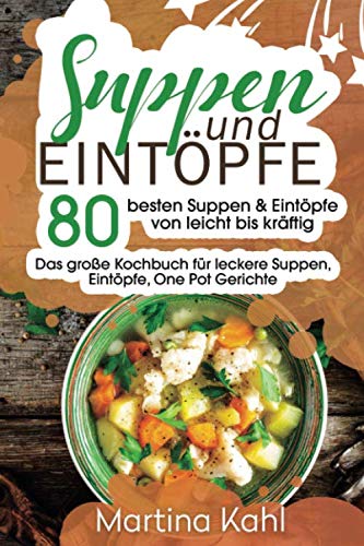 Suppen und Eintöpfe: 80 besten Suppen & Eintöpfe von leicht bis kräftig - Das große Kochbuch für leckere und schnelle Suppen & Eintöpfe