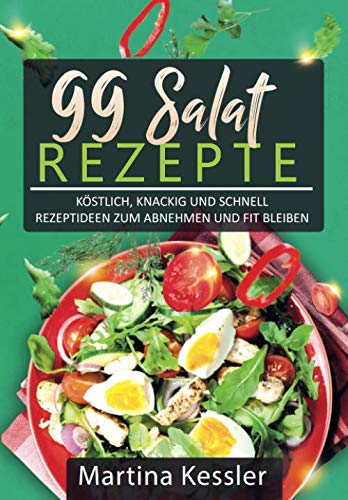 Salate: 99 Salat Rezepte köstlich, knackig und schnell - Rezeptideen zum abnehmen und fit bleiben