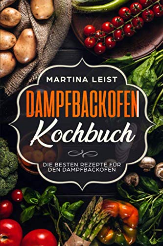 Dampfbackofen Kochbuch: Die besten Rezepte für den Dampfbackofen