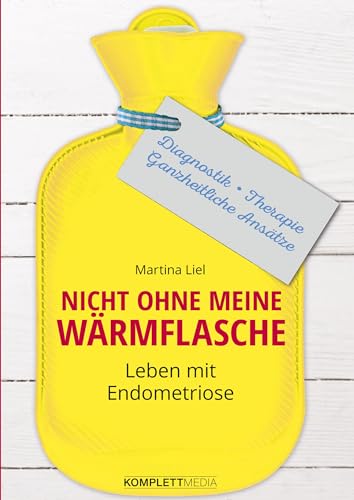 Nicht ohne meine Wärmflasche: Leben mit Endometriose Diagnostik – Therapie – Ganzheitlicher Ansatz