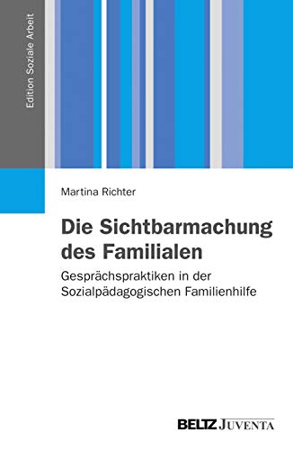 Die Sichtbarmachung des Familialen: Gesprächspraktiken in der Sozialpädagogischen Familienhilfe (Edition Soziale Arbeit) von Beltz