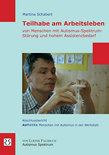 Teilhabe am Arbeitsleben von Menschen mit Autismus-Spektrum-Störung und hohem Assistenzbedarf: Abschlussbericht AUTWERK Menschen mit Autismus in der Werkstatt