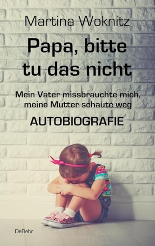 Papa, bitte tu das nicht - Mein Vater missbrauchte mich, meine Mutter schaute weg - AUTOBIOGRAFIE von DeBehr, Verlag