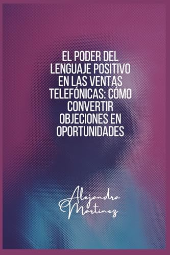 El Poder del Lenguaje Positivo en las Ventas Telefónicas: Cómo Convertir Objeciones en Oportunidades: Aprende a comunicarte con confianza, superar objeciones y cerrar más ventas con un lenguaje posi von Independently published