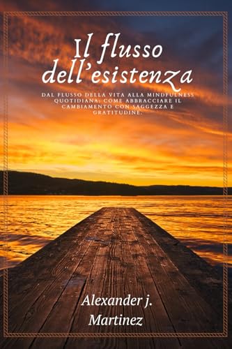 Il flusso dell'esistenza: Dal flusso della vita alla mindfulness quotidiana : Come abbracciare il cambiamento con saggezza e gratitudine