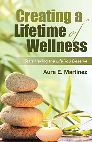 Creating a Lifetime of Wellness: Start Having the Life You Deserve