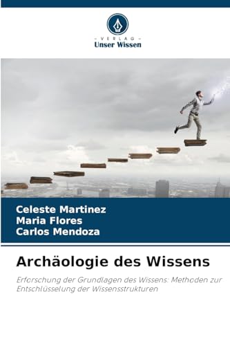 Archäologie des Wissens: Erforschung der Grundlagen des Wissens: Methoden zur Entschlüsselung der Wissensstrukturen von Verlag Unser Wissen
