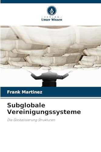 Subglobale Vereinigungssysteme: Die Globalisierung Strukturen von Verlag Unser Wissen