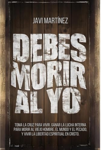 Debes Morir Al Yo: Toma La Cruz Para Vivir. Ganar La Lucha Interna Para Morir Al Viejo Hombre, El Mundo Y El Pecado, Y Vivir La Libertad Espiritual En Cristo von Independently published