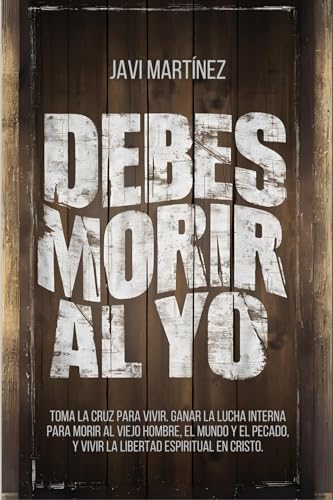 Debes Morir Al Yo: Toma La Cruz Para Vivir. Ganar La Lucha Interna Para Morir Al Viejo Hombre, El Mundo Y El Pecado, Y Vivir La Libertad Espiritual En Cristo von Independently published