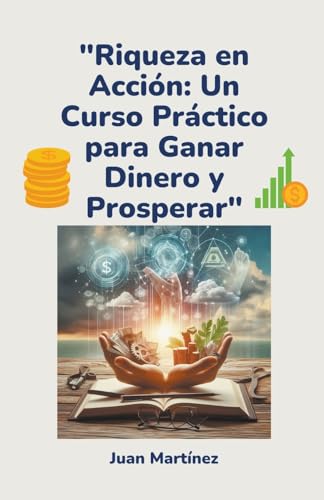 "Riqueza en Acción: Un Curso Práctico para Ganar Dinero y Prosperar" von Juan Martinez