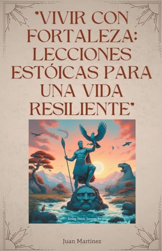 "Vivir con Fortaleza: Lecciones Estóicas para una Vida Resiliente" von Juan Martinez