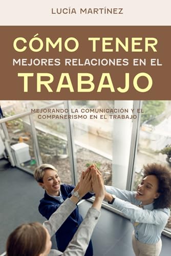 Cómo Tener Mejores Relaciones en el Trabajo: Mejorando la comunicación y el compañerismo en el trabajo von Independently published