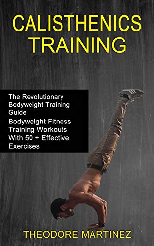 Calisthenics Training: The Revolutionary Bodyweight Training Guide (Bodyweight Fitness Training Workouts With 50 + Effective Exercises) von Tomas Edwards