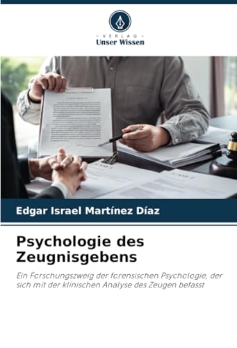 Psychologie des Zeugnisgebens: Ein Forschungszweig der forensischen Psychologie, der sich mit der klinischen Analyse des Zeugen befasst von Verlag Unser Wissen