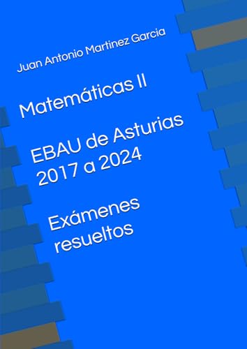 Matemáticas II en la EBAU de Asturias 2017 a 2024: Exámenes resueltos von Independently published