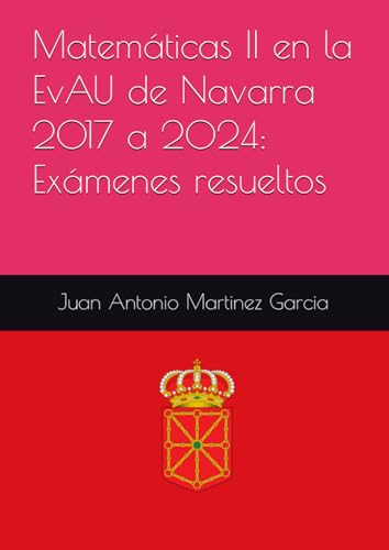 Matemáticas II en la EvAU de Navarra 2017 a 2024: Exámenes resueltos von Independently published