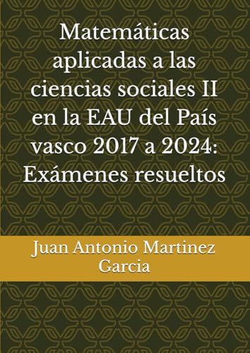Matemáticas aplicadas a las ciencias sociales II en la EAU del País vasco 2017 a 2024: Exámenes resueltos von Independently published
