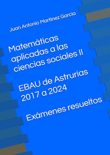 Matemáticas aplicadas a las ciencias sociales II en la EBAU de Astrurias 2017 a 2024: Exámenes resueltos von Independently published