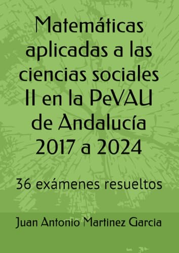 Matemáticas aplicadas a las ciencias sociales II en la PeVAU de Andalucía 2017 a 2024: 36 exámenes resueltos von Independently published