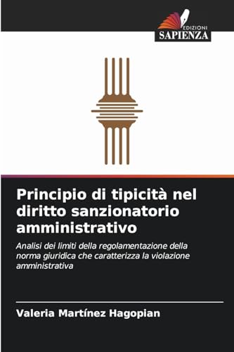 Principio di tipicità nel diritto sanzionatorio amministrativo: Analisi dei limiti della regolamentazione della norma giuridica che caratterizza la violazione amministrativa von Edizioni Sapienza